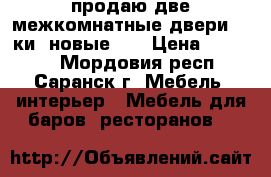 продаю две межкомнатные двери 60-ки! новые!!! › Цена ­ 13 000 - Мордовия респ., Саранск г. Мебель, интерьер » Мебель для баров, ресторанов   